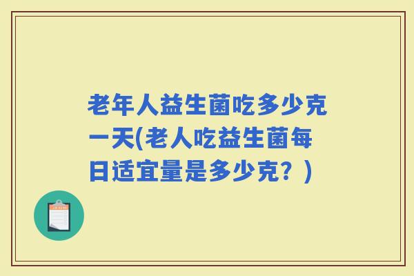 老年人益生菌吃多少克一天(老人吃益生菌每日适宜量是多少克？)