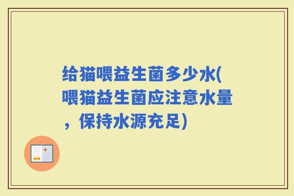 给猫喂益生菌多少水(喂猫益生菌应注意水量，保持水源充足)