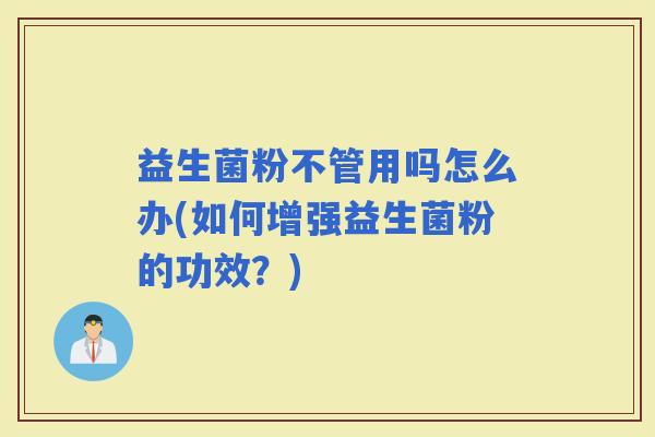 益生菌粉不管用吗怎么办(如何增强益生菌粉的功效？)
