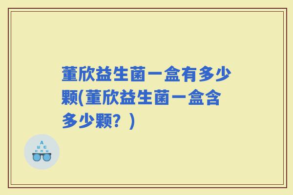 董欣益生菌一盒有多少颗(董欣益生菌一盒含多少颗？)