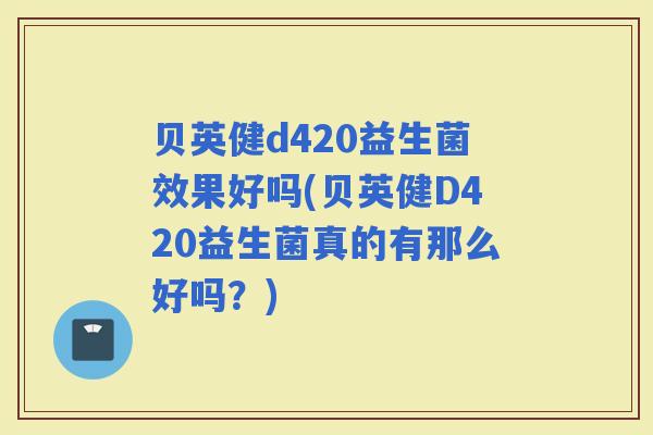 贝英健d420益生菌效果好吗(贝英健D420益生菌真的有那么好吗？)