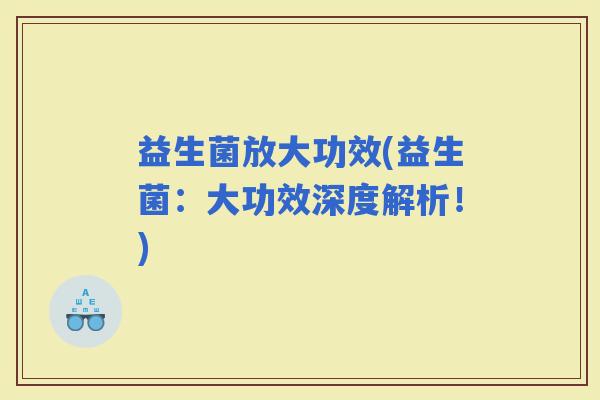 益生菌放大功效(益生菌：大功效深度解析！)