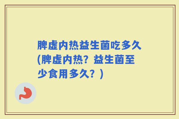 脾虚内热益生菌吃多久(脾虚内热？益生菌至少食用多久？)