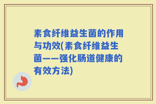 素食纤维益生菌的作用与功效(素食纤维益生菌——强化肠道健康的有效方法)
