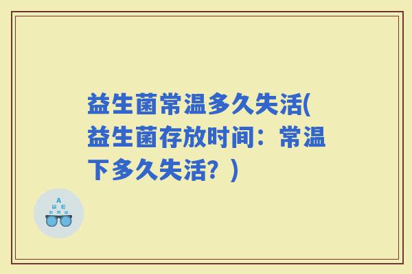 益生菌常温多久失活(益生菌存放时间：常温下多久失活？)