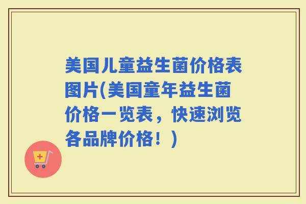 美国儿童益生菌价格表图片(美国童年益生菌价格一览表，快速浏览各品牌价格！)