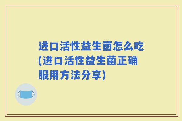 进口活性益生菌怎么吃(进口活性益生菌正确服用方法分享)
