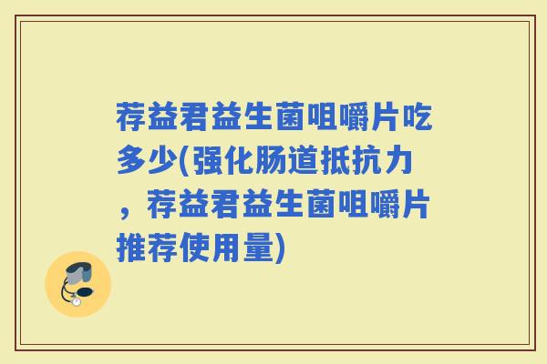 荐益君益生菌咀嚼片吃多少(强化肠道，荐益君益生菌咀嚼片推荐使用量)
