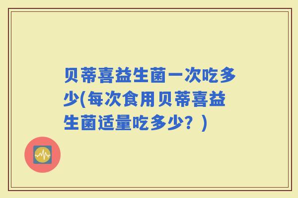 贝蒂喜益生菌一次吃多少(每次食用贝蒂喜益生菌适量吃多少？)