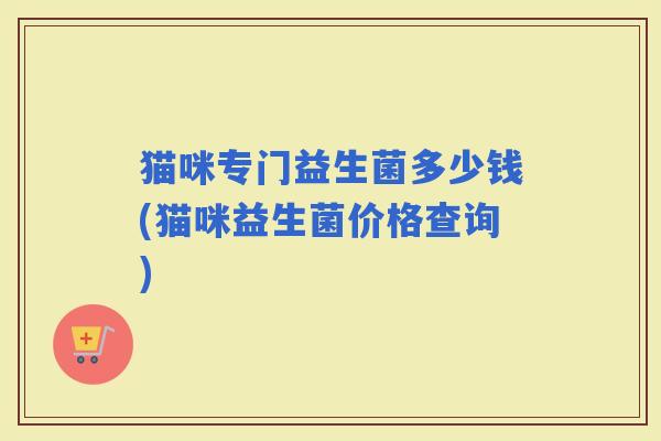 猫咪专门益生菌多少钱(猫咪益生菌价格查询)