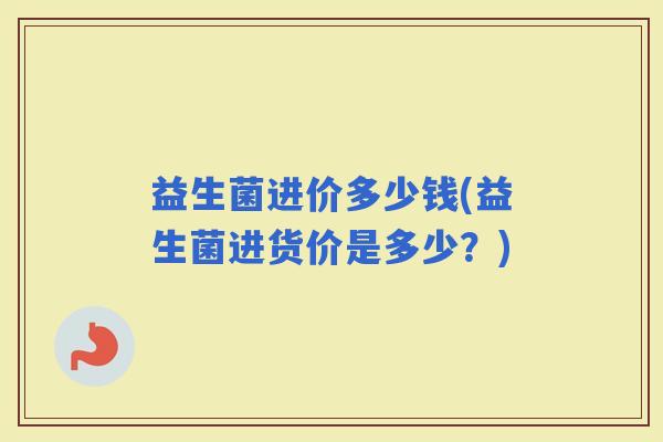 益生菌进价多少钱(益生菌进货价是多少？)