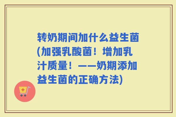 转奶期间加什么益生菌(加强乳酸菌！增加乳汁质量！——奶期添加益生菌的正确方法)