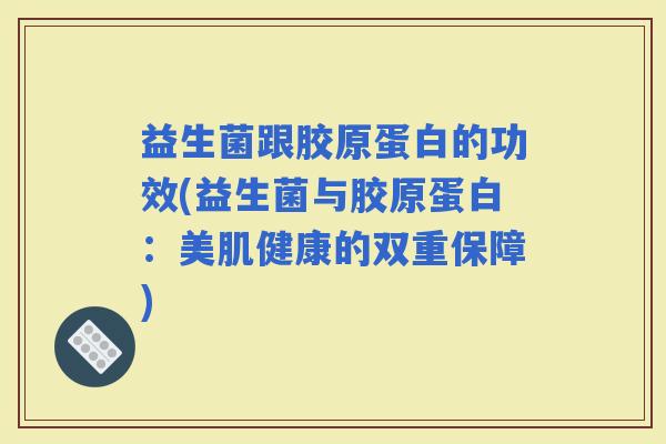 益生菌跟胶原蛋白的功效(益生菌与胶原蛋白：美肌健康的双重保障)