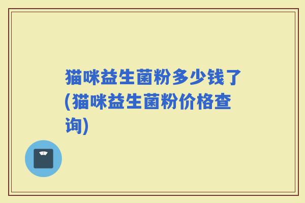 猫咪益生菌粉多少钱了(猫咪益生菌粉价格查询)