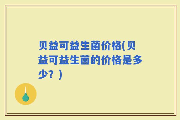 贝益可益生菌价格(贝益可益生菌的价格是多少？)
