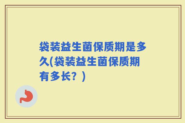 袋装益生菌保质期是多久(袋装益生菌保质期有多长？)