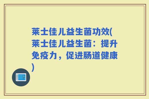 莱士佳儿益生菌功效(莱士佳儿益生菌：提升力，促进肠道健康)