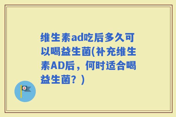 维生素ad吃后多久可以喝益生菌(补充维生素AD后，何时适合喝益生菌？)