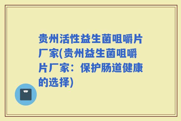 贵州活性益生菌咀嚼片厂家(贵州益生菌咀嚼片厂家：保护肠道健康的选择)