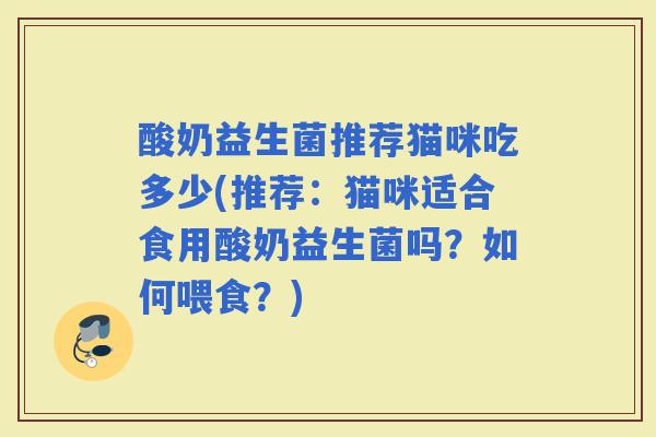 酸奶益生菌推荐猫咪吃多少(推荐：猫咪适合食用酸奶益生菌吗？如何喂食？)