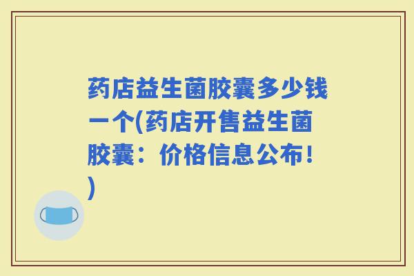 药店益生菌胶囊多少钱一个(药店开售益生菌胶囊：价格信息公布！)