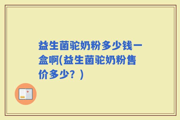 益生菌驼奶粉多少钱一盒啊(益生菌驼奶粉售价多少？)