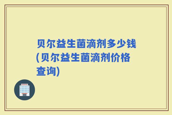 贝尔益生菌滴剂多少钱(贝尔益生菌滴剂价格查询)