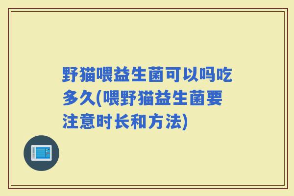 野猫喂益生菌可以吗吃多久(喂野猫益生菌要注意时长和方法)
