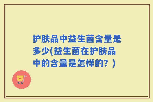 护肤品中益生菌含量是多少(益生菌在护肤品中的含量是怎样的？)