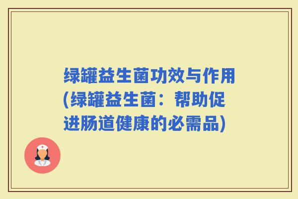 绿罐益生菌功效与作用(绿罐益生菌：帮助促进肠道健康的必需品)