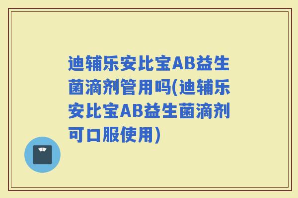 迪辅乐安比宝AB益生菌滴剂管用吗(迪辅乐安比宝AB益生菌滴剂可口服使用)