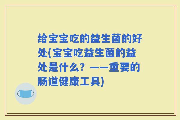 给宝宝吃的益生菌的好处(宝宝吃益生菌的益处是什么？——重要的肠道健康工具)
