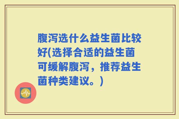 选什么益生菌比较好(选择合适的益生菌可缓解，推荐益生菌种类建议。)