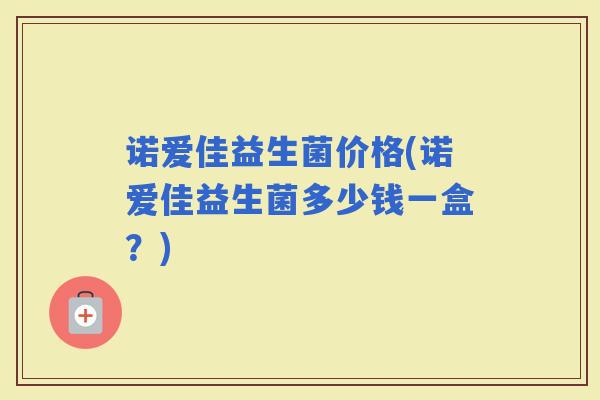 诺爱佳益生菌价格(诺爱佳益生菌多少钱一盒？)