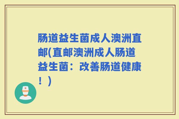 肠道益生菌成人澳洲直邮(直邮澳洲成人肠道益生菌：改善肠道健康！)