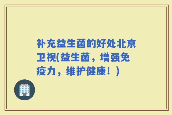 补充益生菌的好处北京卫视(益生菌，增强力，维护健康！)