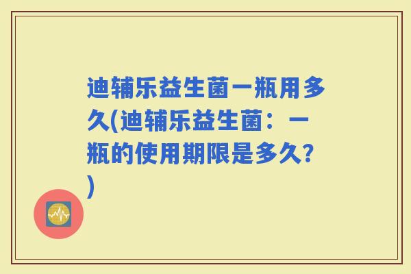 迪辅乐益生菌一瓶用多久(迪辅乐益生菌：一瓶的使用期限是多久？)