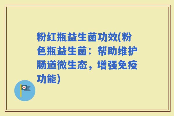 粉红瓶益生菌功效(粉色瓶益生菌：帮助维护肠道微生态，增强功能)