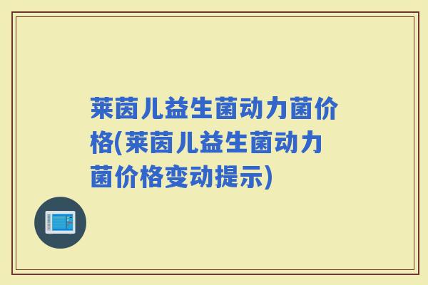 莱茵儿益生菌动力菌价格(莱茵儿益生菌动力菌价格变动提示)