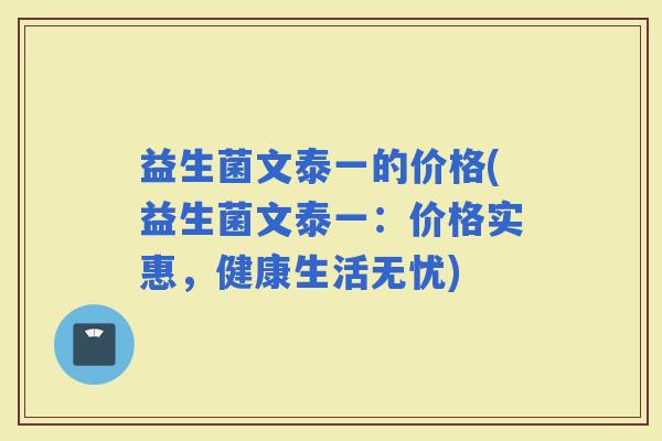 益生菌文泰一的价格(益生菌文泰一：价格实惠，健康生活无忧)