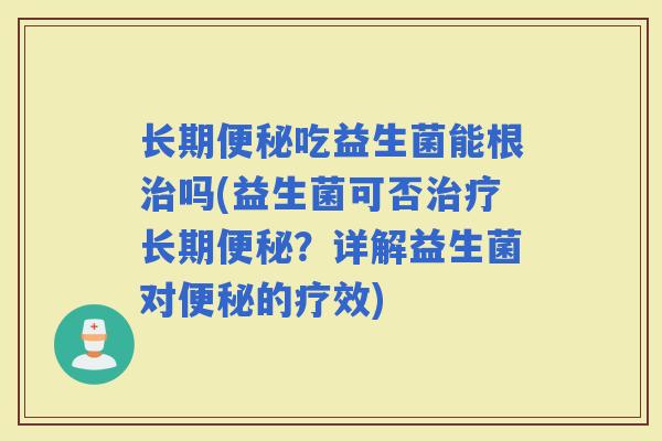 长期吃益生菌能根吗(益生菌可否长期？详解益生菌对的疗效)