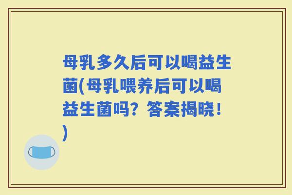 母乳多久后可以喝益生菌(母乳喂养后可以喝益生菌吗？答案揭晓！)
