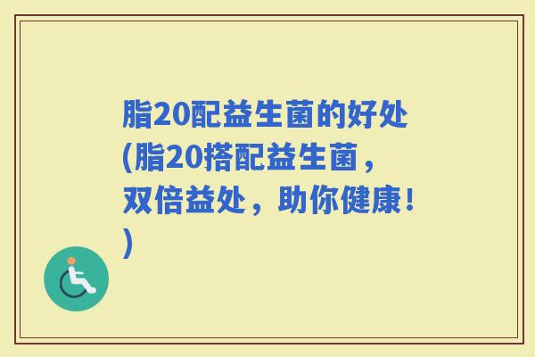 脂20配益生菌的好处(脂20搭配益生菌，双倍益处，助你健康！)