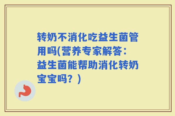 转奶不消化吃益生菌管用吗(营养专家解答：益生菌能帮助消化转奶宝宝吗？)