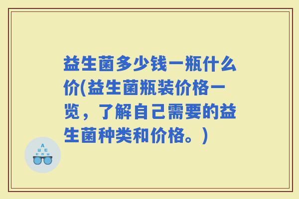 益生菌多少钱一瓶什么价(益生菌瓶装价格一览，了解自己需要的益生菌种类和价格。)