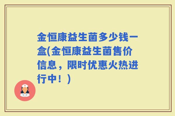 金恒康益生菌多少钱一盒(金恒康益生菌售价信息，限时优惠火热进行中！)
