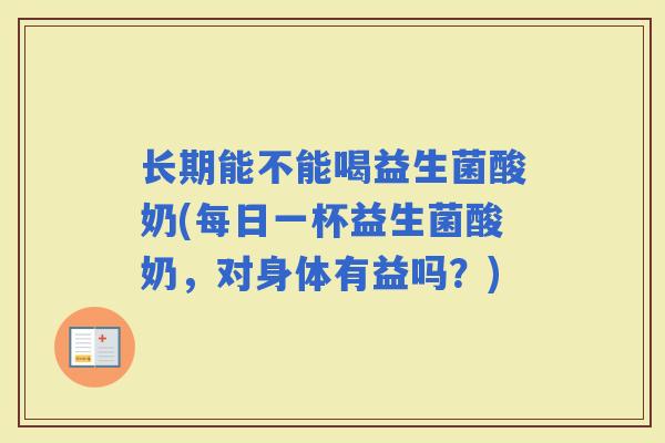 长期能不能喝益生菌酸奶(每日一杯益生菌酸奶，对身体有益吗？)