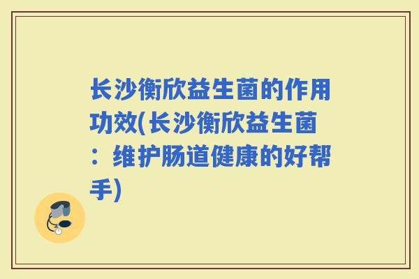 长沙衡欣益生菌的作用功效(长沙衡欣益生菌：维护肠道健康的好帮手)