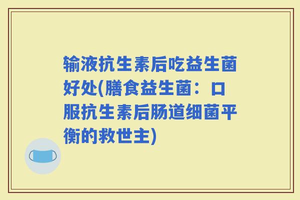 输液抗生素后吃益生菌好处(膳食益生菌：口服抗生素后肠道平衡的救世主)