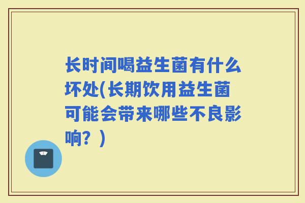 长时间喝益生菌有什么坏处(长期饮用益生菌可能会带来哪些不良影响？)